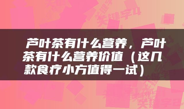  芦叶茶有什么营养，芦叶茶有什么营养价值（这几款食疗小方值得一试） 