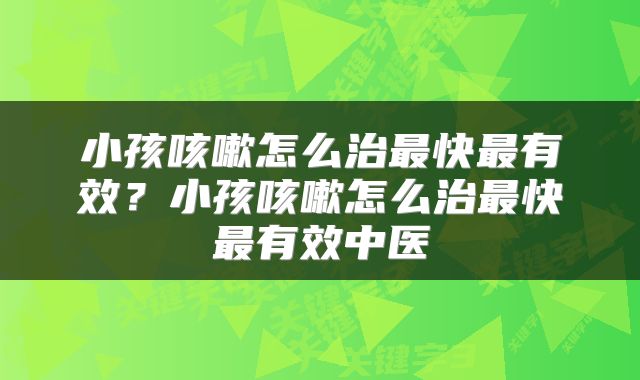 小孩咳嗽怎么治最快最有效？小孩咳嗽怎么治最快最有效中医