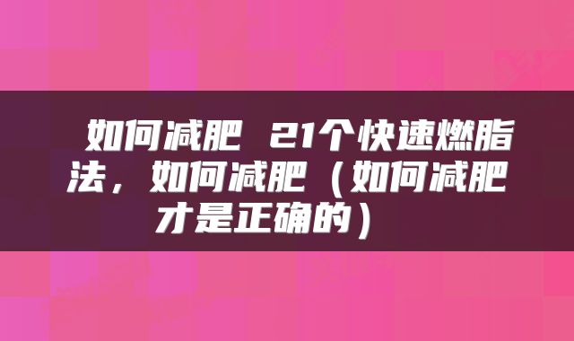  如何减肥 21个快速燃脂法，如何减肥（如何减肥才是正确的） 