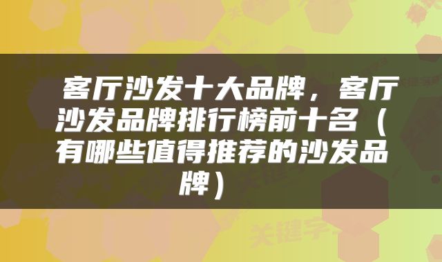  客厅沙发十大品牌，客厅沙发品牌排行榜前十名（有哪些值得推荐的沙发品牌） 