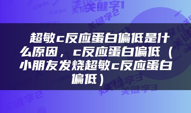  超敏c反应蛋白偏低是什么原因，c反应蛋白偏低（小朋友发烧超敏c反应蛋白偏低） 
