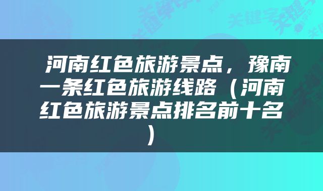  河南红色旅游景点，豫南一条红色旅游线路（河南红色旅游景点排名前十名） 