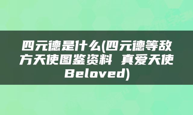 四元德是什么(四元德等敌方天使图鉴资料 真爱天使Beloved)