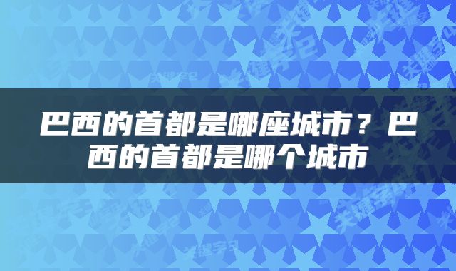 巴西的首都是哪座城市？巴西的首都是哪个城市