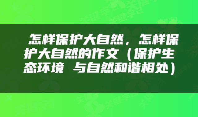 怎样保护大自然,怎样保护大自然的作文(保护生态环境 与自然和谐相处)