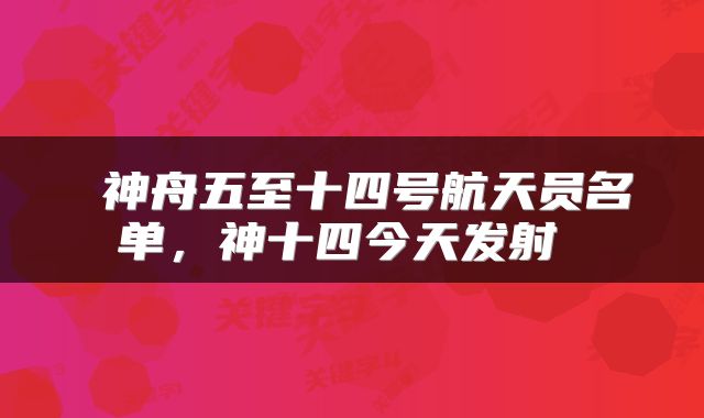 神舟五至十四号航天员名单，神十四今天发射 