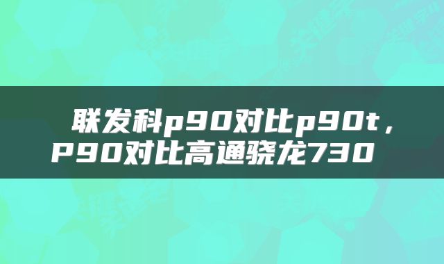  联发科p90对比p90t，P90对比高通骁龙730 