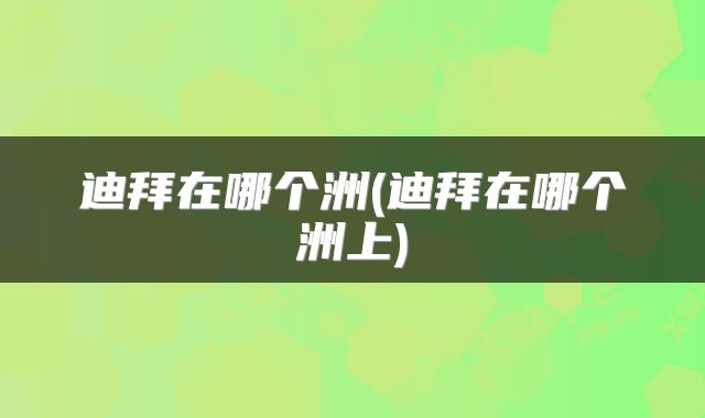 迪拜在哪个洲(迪拜在哪个洲上)