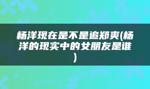 杨洋现在是不是追郑爽(杨洋的现实中的女朋友是谁)