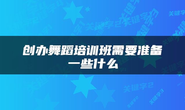 创办舞蹈培训班需要准备一些什么
