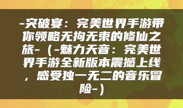 -突破宴：完美世界手游带你领略无拘无束的修仙之旅-（-魅力天音：完美世界手游全新版本震撼上线，感受独一无二的音乐冒险-）