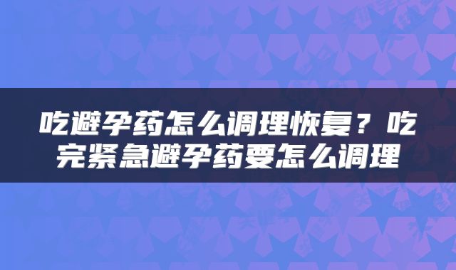 吃避孕药怎么调理恢复？吃完紧急避孕药要怎么调理
