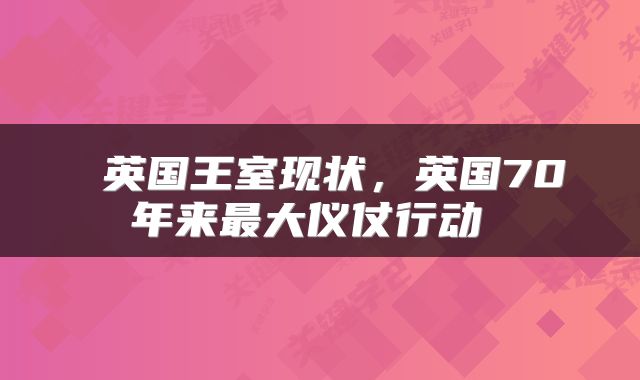  英国王室现状，英国70年来最大仪仗行动 