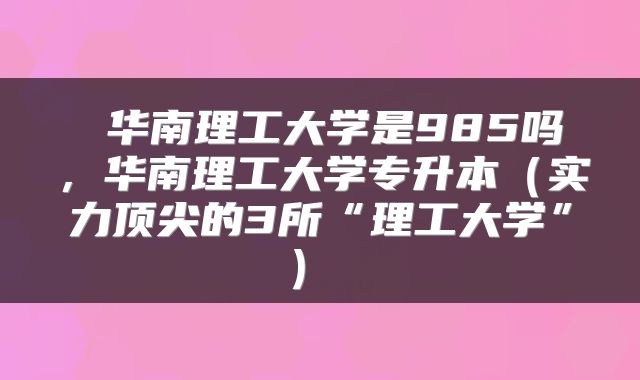  华南理工大学是985吗，华南理工大学专升本（实力顶尖的3所“理工大学”） 