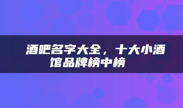  酒吧名字大全，十大小酒馆品牌榜中榜 
