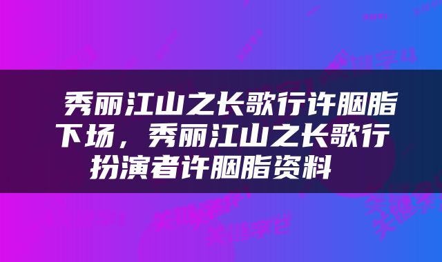  秀丽江山之长歌行许胭脂下场，秀丽江山之长歌行扮演者许胭脂资料 
