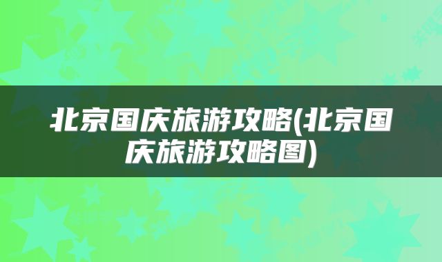 北京国庆旅游攻略(北京国庆旅游攻略图)