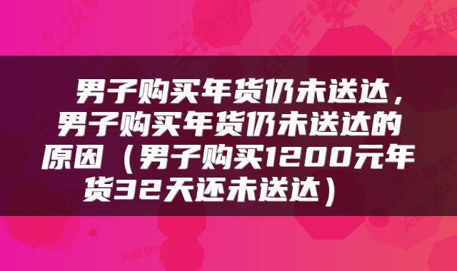  男子购买年货仍未送达，男子购买年货仍未送达的原因（男子购买1200元年货32天还未送达） 