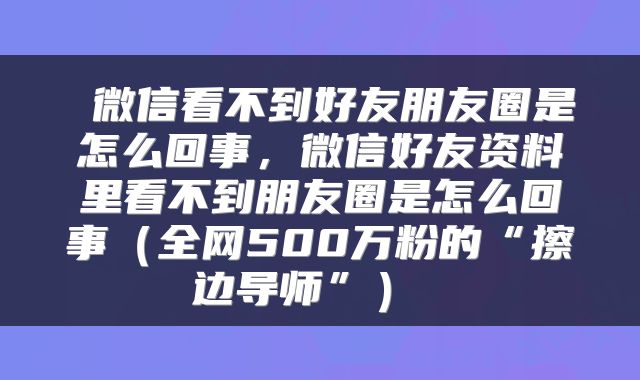  微信看不到好友朋友圈是怎么回事，微信好友资料里看不到朋友圈是怎么回事（全网500万粉的“擦边导师”） 
