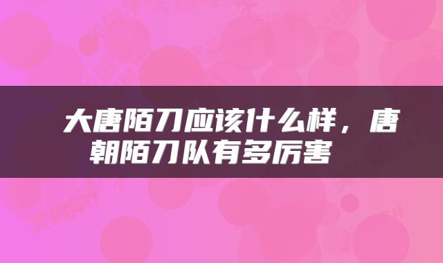  大唐陌刀应该什么样，唐朝陌刀队有多厉害 