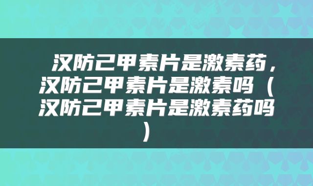  汉防己甲素片是激素药，汉防己甲素片是激素吗（汉防己甲素片是激素药吗） 