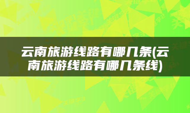 云南旅游线路有哪几条(云南旅游线路有哪几条线)
