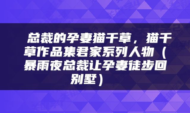  总裁的孕妻猫千草，猫千草作品集君家系列人物（暴雨夜总裁让孕妻徒步回别墅） 