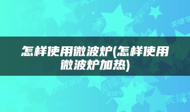 怎样使用微波炉(怎样使用微波炉加热)