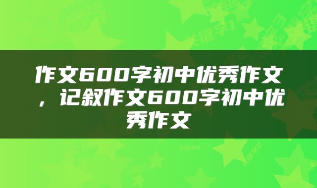 作文600字初中优秀作文，记叙作文600字初中优秀作文