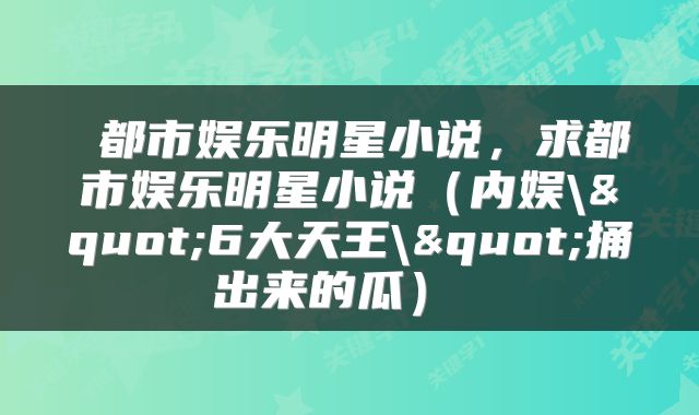  都市娱乐明星小说，求都市娱乐明星小说（内娱\"6大天王\"捅出来的瓜） 