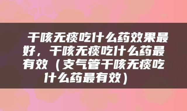  干咳无痰吃什么药效果最好，干咳无痰吃什么药最有效（支气管干咳无痰吃什么药最有效） 