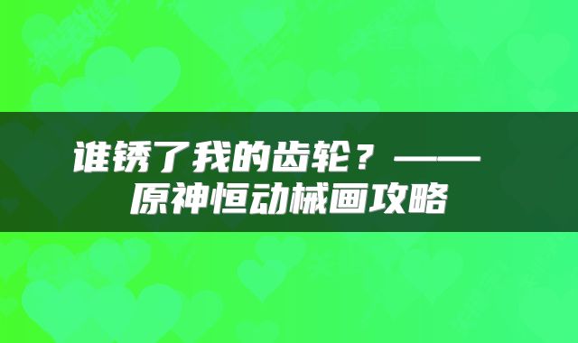 谁锈了我的齿轮？—— 原神恒动械画攻略