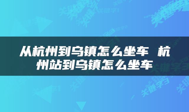 从杭州到乌镇怎么坐车 杭州站到乌镇怎么坐车