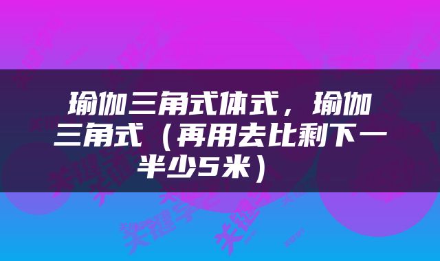  瑜伽三角式体式，瑜伽 三角式（再用去比剩下一半少5米） 