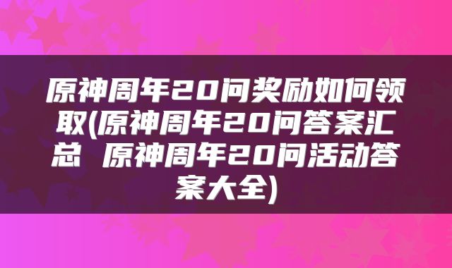 原神周年20问奖励如何领取(原神周年20问答案汇总 原神周年20问活动答案大全)