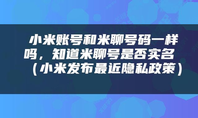  小米账号和米聊号码一样吗，知道米聊号是否实名（小米发布最近隐私政策） 