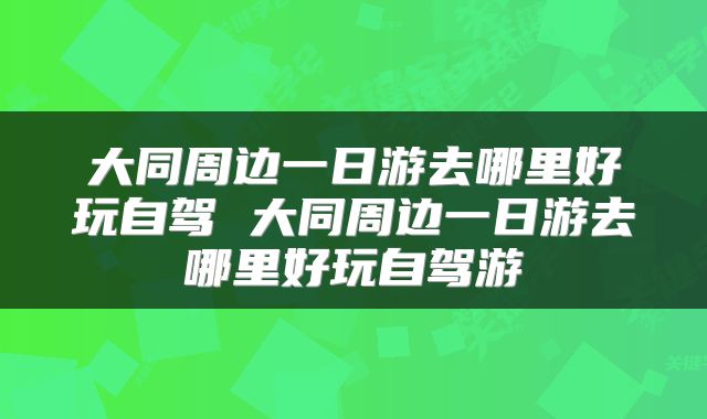 大同周边一日游去哪里好玩自驾 大同周边一日游去哪里好玩自驾游