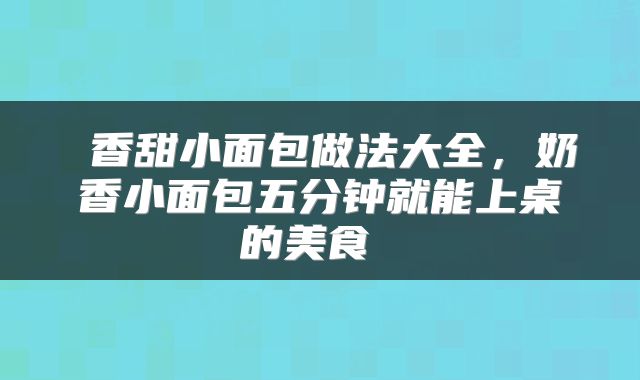  香甜小面包做法大全，奶香小面包五分钟就能上桌的美食 
