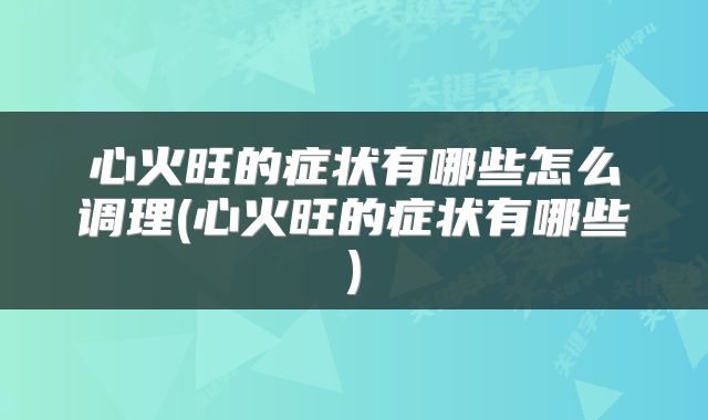 心火旺的症状有哪些怎么调理(心火旺的症状有哪些)