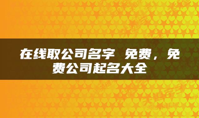 在线取公司名字 免费，免费公司起名大全