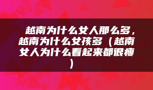  越南为什么女人那么多，越南为什么女孩多（越南女人为什么看起来都很瘦） 
