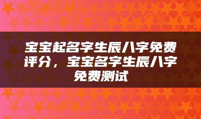 宝宝起名字生辰八字免费评分，宝宝名字生辰八字免费测试