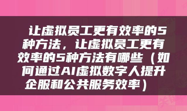  让虚拟员工更有效率的5种方法，让虚拟员工更有效率的5种方法有哪些（如何通过AI虚拟数字人提升企服和公共服务效率） 