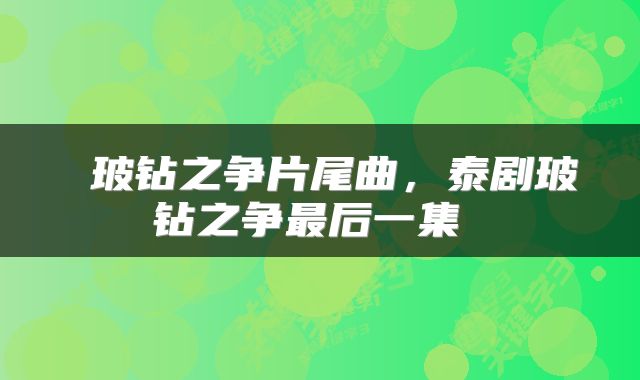  玻钻之争片尾曲，泰剧玻钻之争最后一集 