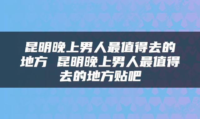 昆明晚上男人最值得去的地方 昆明晚上男人最值得去的地方贴吧