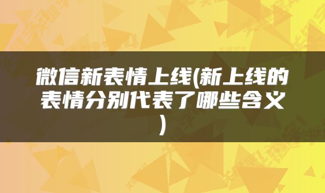 微信新表情上线(新上线的表情分别代表了哪些含义)