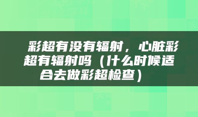  彩超有没有辐射，心脏彩超有辐射吗（什么时候适合去做彩超检查） 