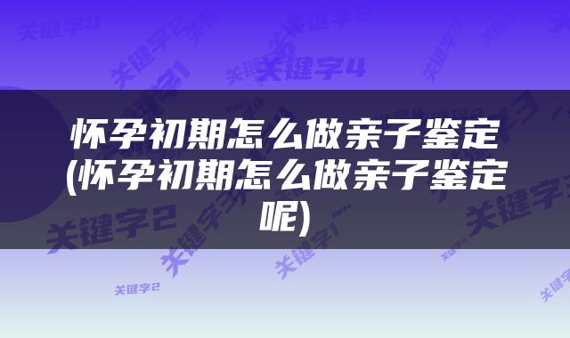 怀孕初期怎么做亲子鉴定(怀孕初期怎么做亲子鉴定呢)
