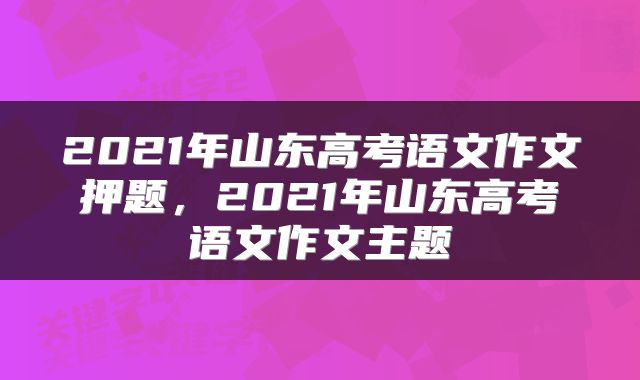 2021年山东高考语文作文押题，2021年山东高考语文作文主题