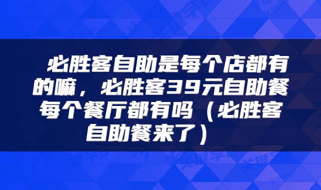  必胜客自助是每个店都有的嘛，必胜客39元自助餐每个餐厅都有吗（必胜客自助餐来了） 